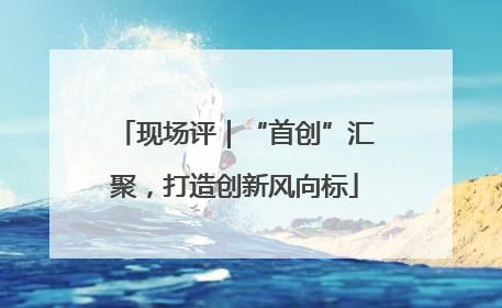 现场评｜“首创”汇聚，打造创新风向标